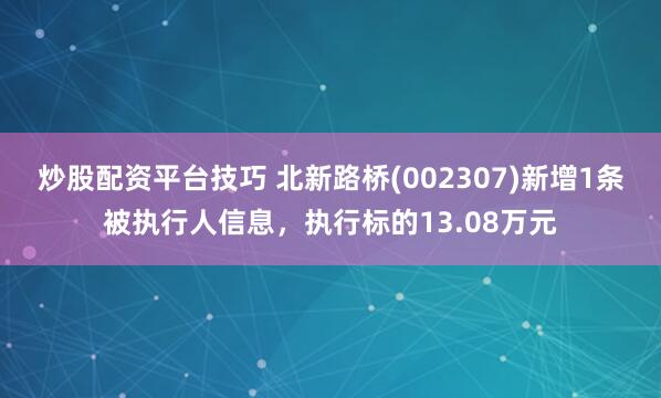 炒股配资平台技巧 北新路桥(002307)新增1条被执行人信息，执行标的13.08万元