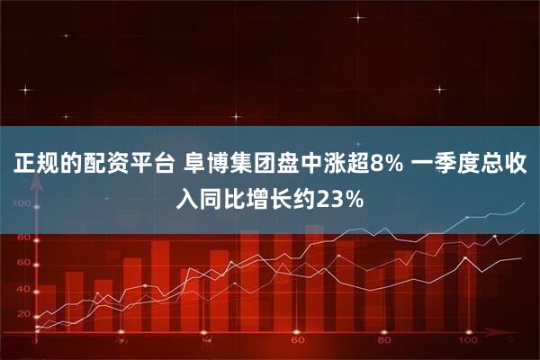 正规的配资平台 阜博集团盘中涨超8% 一季度总收入同比增长约23%