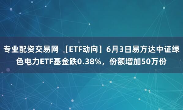 专业配资交易网 【ETF动向】6月3日易方达中证绿色电力ETF基金跌0.38%，份额增加50万份