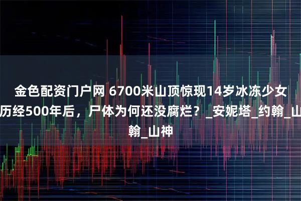 金色配资门户网 6700米山顶惊现14岁冰冻少女,历经500年后,尸体为何还没腐烂?_安妮塔_约翰_山神