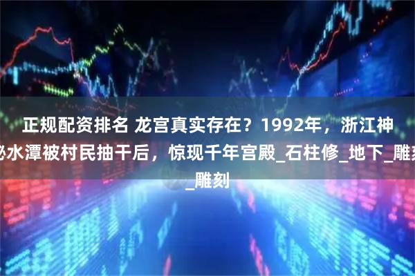 正规配资排名 龙宫真实存在？1992年，浙江神秘水潭被村民抽干后，惊现千年宫殿_石柱修_地下_雕刻