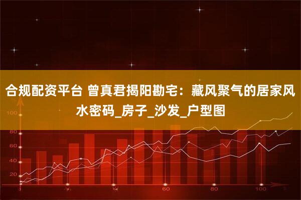 合规配资平台 曾真君揭阳勘宅:藏风聚气的居家风水密码_房子_沙发_户型图