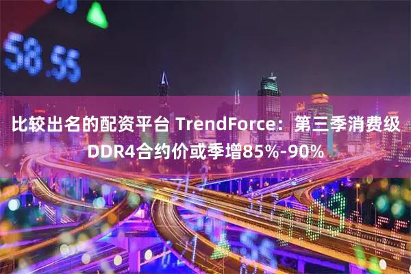 比较出名的配资平台 TrendForce：第三季消费级DDR4合约价或季增85%-90%