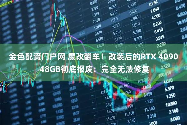 金色配资门户网 魔改翻车！改装后的RTX 4090 48GB彻底报废：完全无法修复