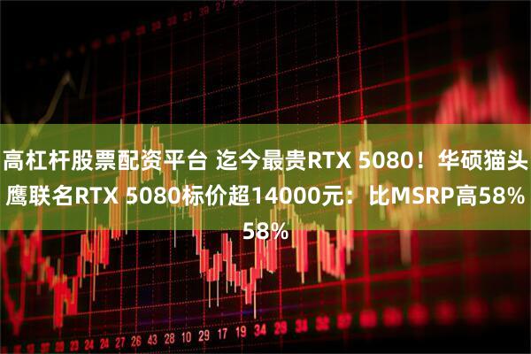 高杠杆股票配资平台 迄今最贵RTX 5080!华硕猫头鹰联名RTX 5080标价超14000元:比MSRP高58%