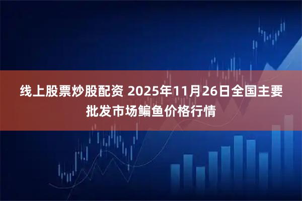线上股票炒股配资 2025年11月26日全国主要批发市场鳊鱼价格行情