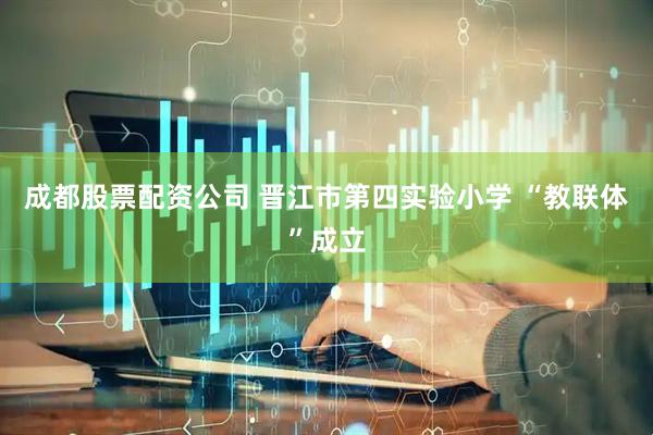成都股票配资公司 晋江市第四实验小学 “教联体”成立