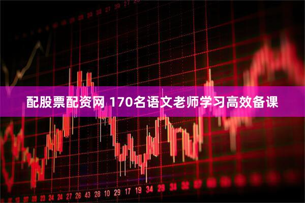 配股票配资网 170名语文老师学习高效备课