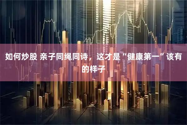 如何炒股 亲子同绳同诗，这才是“健康第一”该有的样子
