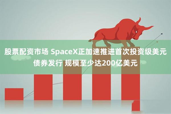 股票配资市场 SpaceX正加速推进首次投资级美元债券发行 规模至少达200亿美元
