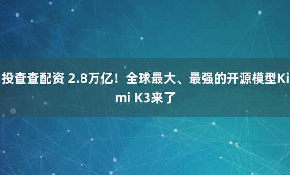 投查查配资 2.8万亿！全球最大、最强的开源模型Kimi K3来了