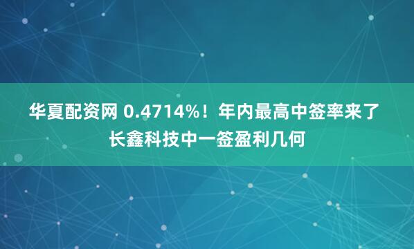 华夏配资网 0.4714%！年内最高中签率来了 长鑫科技中一签盈利几何