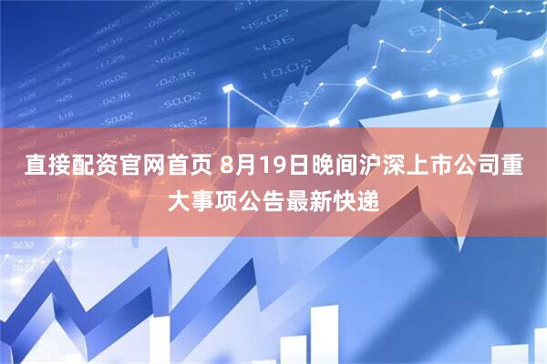直接配资官网首页 8月19日晚间沪深上市公司重大事项公告最新快递