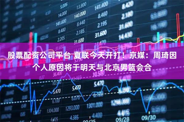 股票配资公司平台 夏联今天开打！京媒：周琦因个人原因将于明天与北京男篮会合